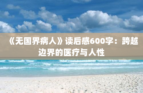 《无国界病人》读后感600字：跨越边界的医疗与人性