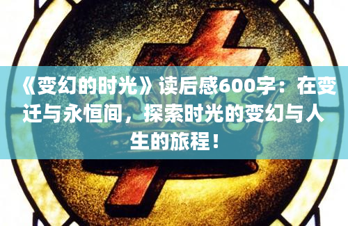 《变幻的时光》<a href=https://www.baixuetang.com target=_blank class=infotextkey>读后感</a>600字：在变迁与永恒间，探索时光的变幻与人生的旅程！