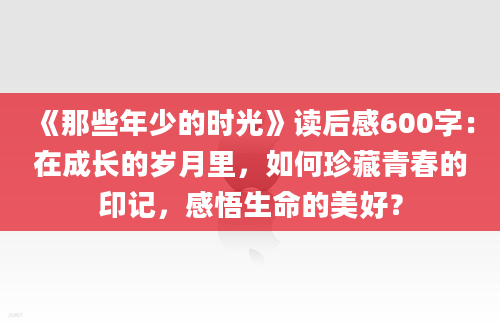 《那些年少的时光》读后感600字：在成长的岁月里，如何珍藏青春的印记，感悟生命的美好？