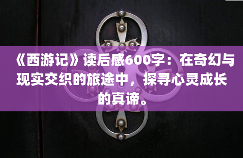 《西游记》<a href=https://www.baixuetang.com target=_blank class=infotextkey>读后感</a>600字：在奇幻与现实交织的旅途中，探寻心灵成长的真谛。