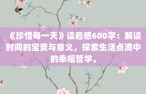 《珍惜每一天》读后感600字：解读时间的宝贵与意义，探索生活点滴中的幸福哲学。