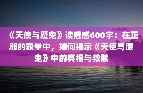 《天使与魔鬼》读后感600字：在正邪的较量中，如何揭示《天使与魔鬼》中的真相与救赎