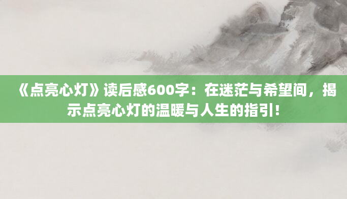 《点亮心灯》读后感600字：在迷茫与希望间，揭示点亮心灯的温暖与人生的指引！