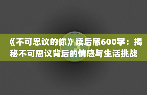 《不可思议的你》读后感600字：揭秘不可思议背后的情感与生活挑战