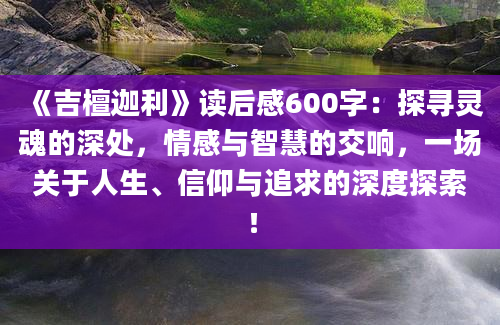 《吉檀迦利》<a href=https://www.baixuetang.com target=_blank class=infotextkey>读后感</a>600字：探寻灵魂的深处，情感与<a href=https://www.baixuetang.com/tag/zhihui.html target=_blank class=infotextkey>智慧</a>的交响，一场关于人生、信仰与追求的深度探索！