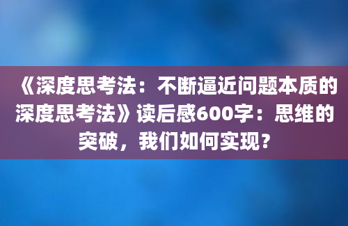 《深度思考法：不断逼近问题本质的深度思考法》读后感600字：思维的突破，我们如何实现？