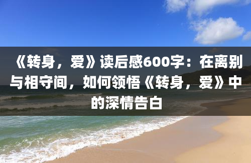 《转身，爱》读后感600字：在离别与相守间，如何领悟《转身，爱》中的深情告白