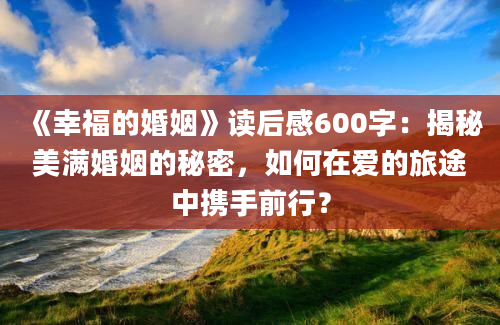 《幸福的婚姻》读后感600字：揭秘美满婚姻的秘密，如何在爱的旅途中携手前行？