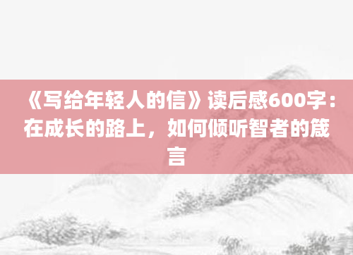 《写给年轻人的信》读后感600字：在成长的路上，如何倾听智者的箴言