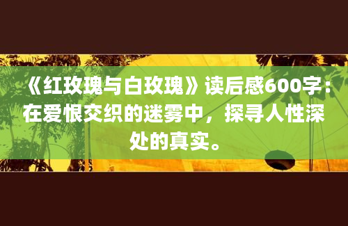 《红玫瑰与白玫瑰》读后感600字：在爱恨交织的迷雾中，探寻人性深处的真实。