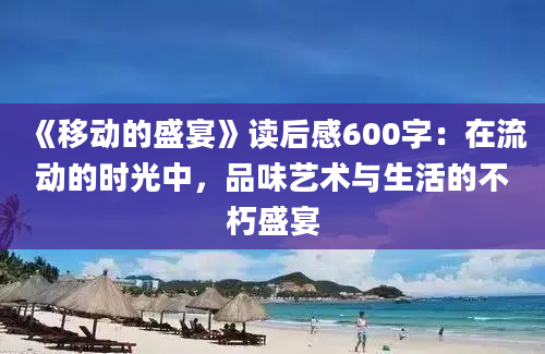 《移动的盛宴》读后感600字：在流动的时光中，品味艺术与生活的不朽盛宴