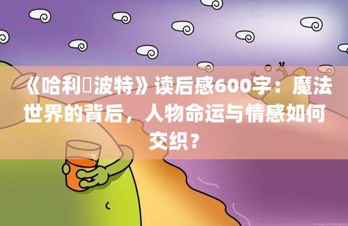 《哈利・波特》读后感600字：魔法世界的背后，人物命运与情感如何交织？