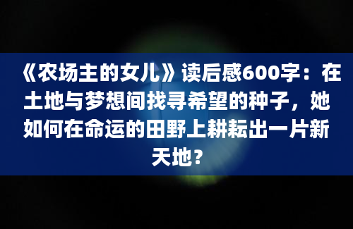 《农场主的女儿》读后感600字：在土地与梦想间找寻希望的种子，她如何在命运的田野上耕耘出一片新天地？