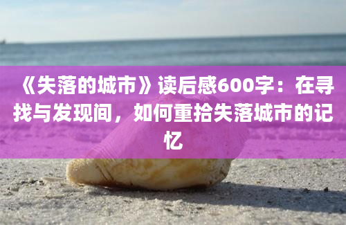 《失落的城市》读后感600字：在寻找与发现间，如何重拾失落城市的记忆