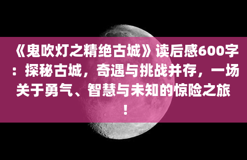 《鬼吹灯之精绝古城》读后感600字：探秘古城，奇遇与挑战并存，一场关于勇气、智慧与未知的惊险之旅！