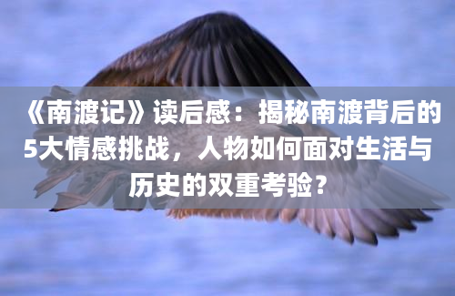 《南渡记》<a href=https://www.baixuetang.com target=_blank class=infotextkey>读后感</a>：揭秘南渡背后的5大情感挑战，人物如何面对生活与<a href=https://www.baixuetang.com/tag/lishi.html target=_blank class=infotextkey>历史</a>的双重考验？