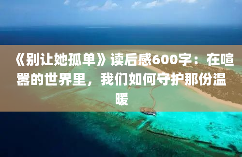 《别让她孤单》<a href=https://www.baixuetang.com target=_blank class=infotextkey>读后感</a>600字：在喧嚣的世界里，我们如何守护那份温暖