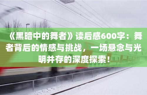 《黑暗中的舞者》读后感600字：舞者背后的情感与挑战，一场悬念与光明并存的深度探索！