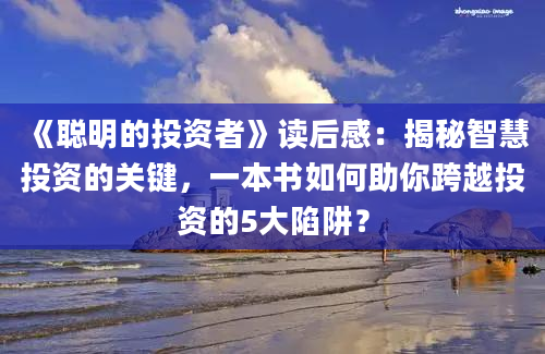 《聪明的投资者》读后感：揭秘智慧投资的关键，一本书如何助你跨越投资的5大陷阱？