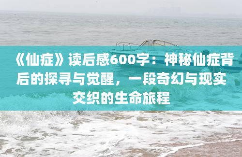 《仙症》<a href=https://www.baixuetang.com target=_blank class=infotextkey>读后感</a>600字：神秘仙症背后的探寻与<a href=https://www.baixuetang.com/tag/juexing.html target=_blank class=infotextkey>觉醒</a>，一段奇幻与现实交织的生命旅程