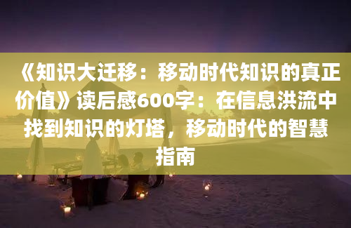 《知识大迁移：移动时代知识的真正价值》读后感600字：在信息洪流中找到知识的灯塔，移动时代的智慧指南