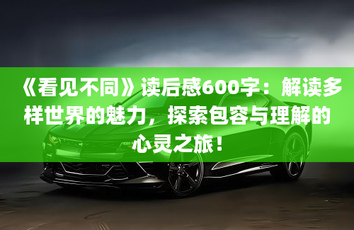 《看见不同》读后感600字：解读多样世界的魅力，探索包容与理解的心灵之旅！