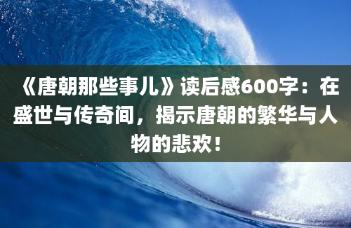 《唐朝那些事儿》读后感600字：在盛世与传奇间，揭示唐朝的繁华与人物的悲欢！