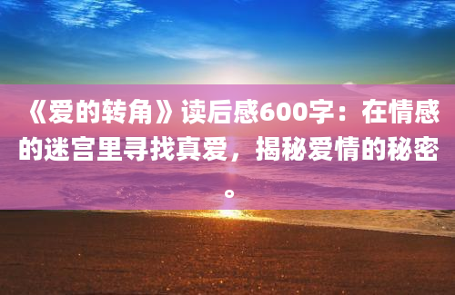 《爱的转角》读后感600字：在情感的迷宫里寻找真爱，揭秘爱情的秘密。