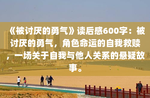 《被讨厌的勇气》读后感600字：被讨厌的勇气，角色命运的自我救赎，一场关于自我与他人关系的悬疑故事。