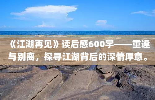 《江湖再见》读后感600字——重逢与别离，探寻江湖背后的深情厚意。