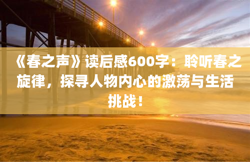 《春之声》读后感600字：聆听春之旋律，探寻人物内心的激荡与生活挑战！