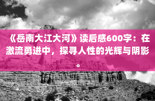 《岳南大江大河》读后感600字：在激流勇进中，探寻人性的光辉与阴影。