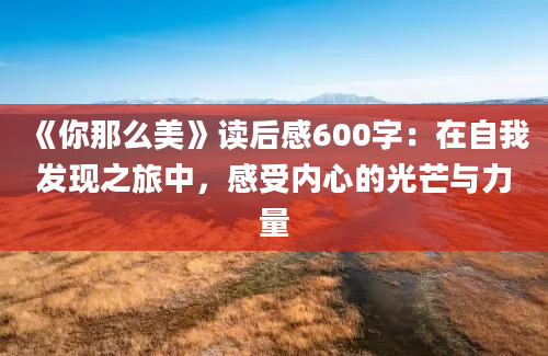 《你那么美》<a href=https://www.baixuetang.com target=_blank class=infotextkey>读后感</a>600字：在自我发现之旅中，感受内心的光芒与力量