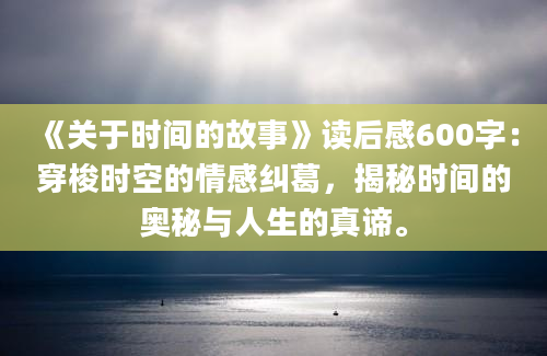 《关于时间的故事》读后感600字：穿梭时空的情感纠葛，揭秘时间的奥秘与人生的真谛。