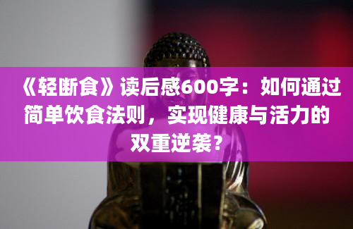 《轻断食》读后感600字：如何通过简单饮食法则，实现健康与活力的双重逆袭？