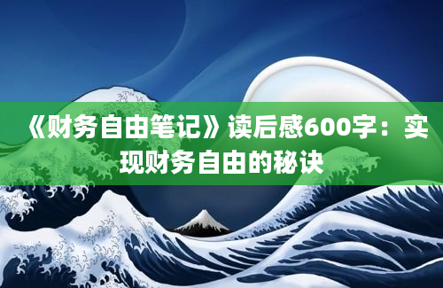 《财务自由笔记》<a href=https://www.baixuetang.com target=_blank class=infotextkey>读后感</a>600字：实现财务自由的秘诀