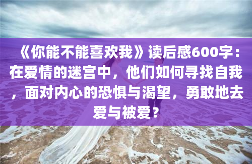 《你能不能喜欢我》读后感600字：在爱情的迷宫中，他们如何寻找自我，面对内心的恐惧与渴望，勇敢地去爱与被爱？