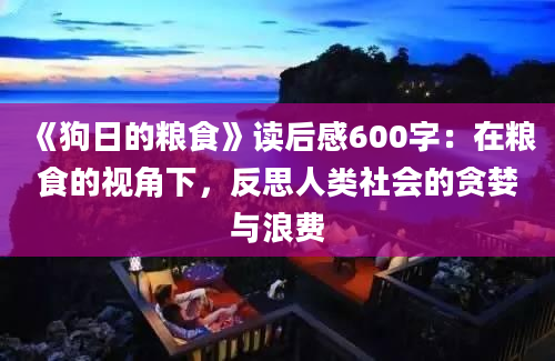 《狗日的粮食》读后感600字：在粮食的视角下，反思人类社会的贪婪与浪费