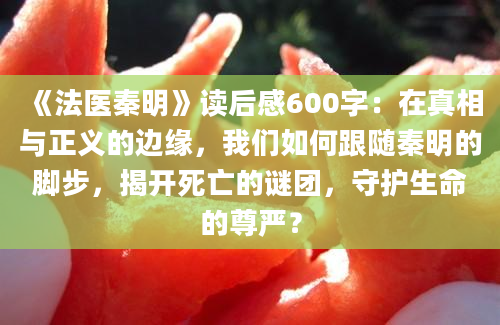 《法医秦明》<a href=https://www.baixuetang.com target=_blank class=infotextkey>读后感</a>600字：在真相与正义的边缘，我们如何跟随秦明的脚步，揭开死亡的谜团，守护生命的尊严？