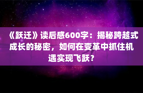 《跃迁》读后感600字：揭秘跨越式成长的秘密，如何在变革中抓住机遇实现飞跃？