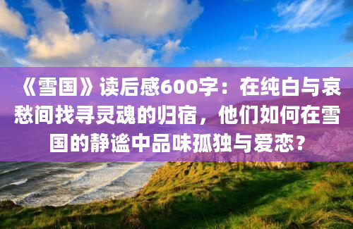 《雪国》读后感600字：在纯白与哀愁间找寻灵魂的归宿，他们如何在雪国的静谧中品味孤独与爱恋？