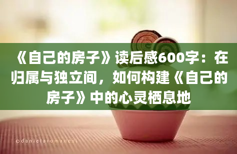 《自己的房子》读后感600字：在归属与独立间，如何构建《自己的房子》中的心灵栖息地