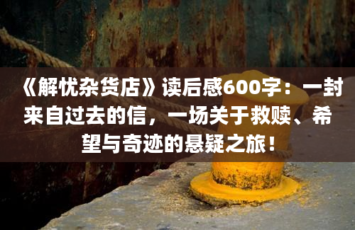 《解忧杂货店》读后感600字：一封来自过去的信，一场关于救赎、希望与奇迹的悬疑之旅！