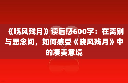 《晓风残月》读后感600字：在离别与思念间，如何感受《晓风残月》中的凄美意境