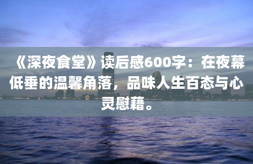 《深夜食堂》读后感600字：在夜幕低垂的温馨角落，品味人生百态与心灵慰藉。