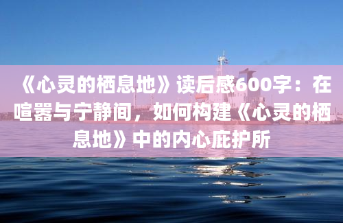 《心灵的栖息地》读后感600字：在喧嚣与宁静间，如何构建《心灵的栖息地》中的内心庇护所