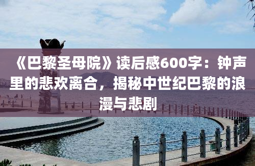 《巴黎圣母院》读后感600字：钟声里的悲欢离合，揭秘中世纪巴黎的浪漫与悲剧