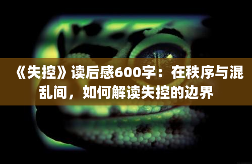 《失控》读后感600字：在秩序与混乱间，如何解读失控的边界