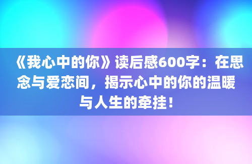 《我心中的你》读后感600字：在思念与爱恋间，揭示心中的你的温暖与人生的牵挂！