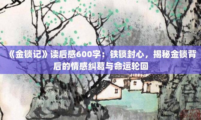 《金锁记》读后感600字：铁锁封心，揭秘金锁背后的情感纠葛与命运轮回